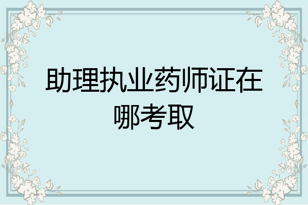 助理执业药师证在哪考取