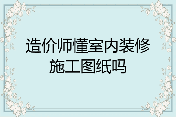 造价师懂室内装修施工图纸吗