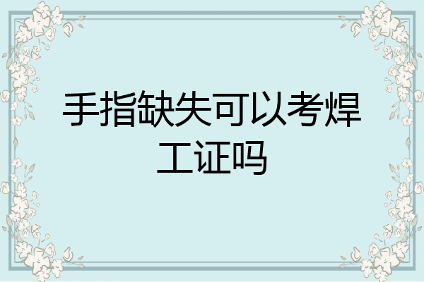 手指缺失可以考焊工证吗