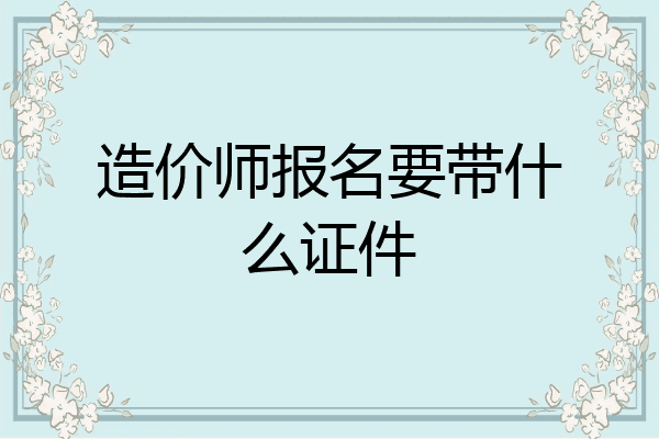 造价师报名要带什么证件