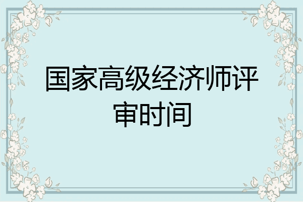 国家高级经济师评审时间