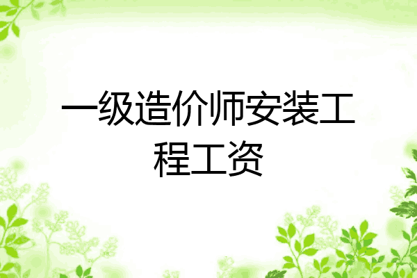 一级造价师安装工程工资