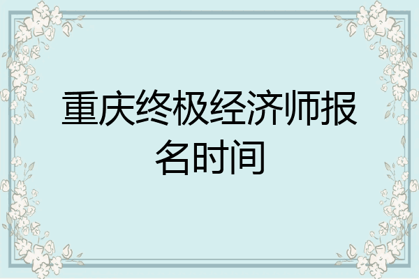 重庆终极经济师报名时间