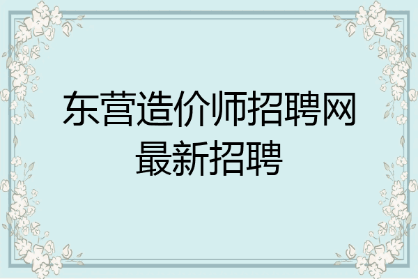 东营造价师招聘网最新招聘