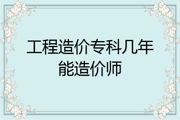 工程造价专科几年能造价师