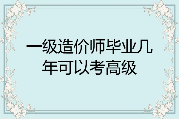一级造价师毕业几年可以考高级