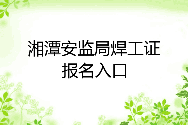 湘潭安监局焊工证报名入口