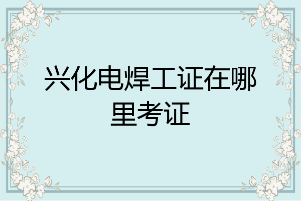 兴化电焊工证在哪里考证