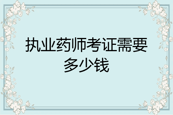 执业药师考证需要多少钱