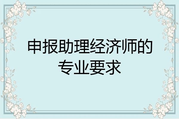 申报助理经济师的专业要求