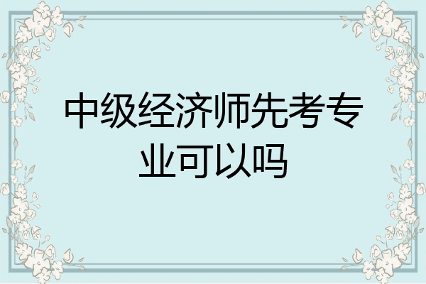 中级经济师先考专业可以吗