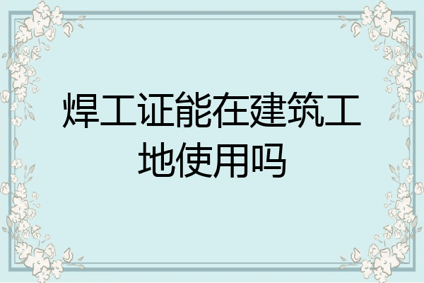焊工证能在建筑工地使用吗