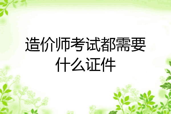 造价师考试都需要什么证件