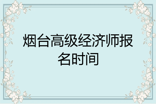烟台高级经济师报名时间