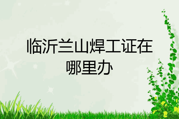 临沂兰山焊工证在哪里办