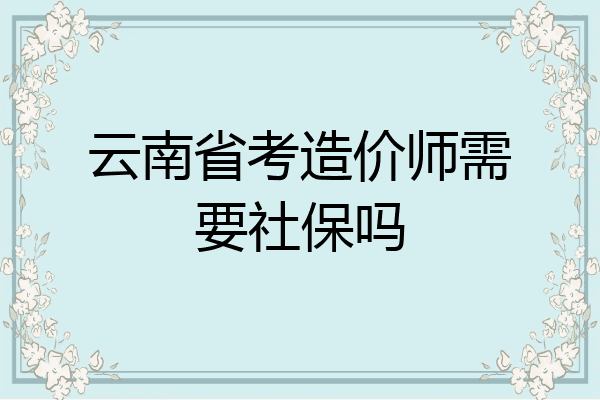 云南省考造价师需要社保吗