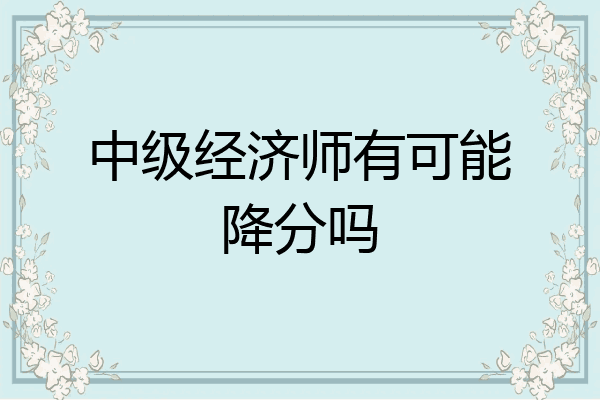 中级经济师有可能降分吗