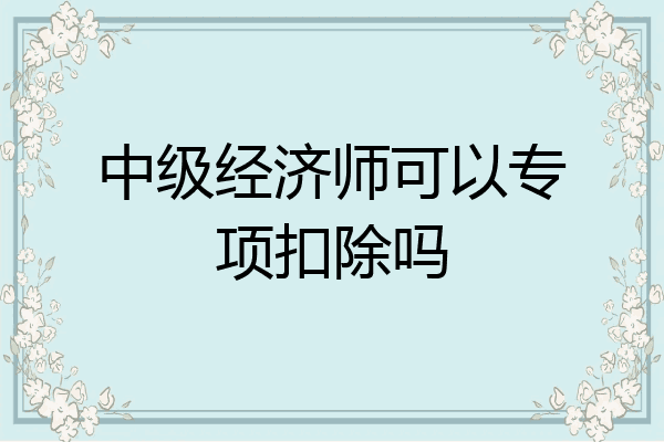 中级经济师可以专项扣除吗