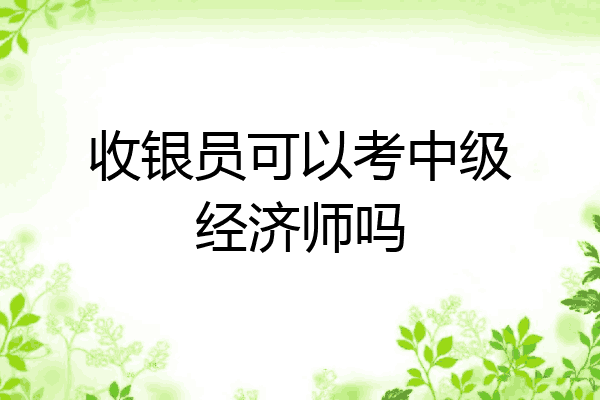 收银员可以考中级经济师吗