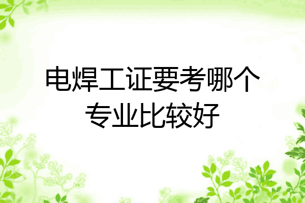 电焊工证要考哪个专业比较好