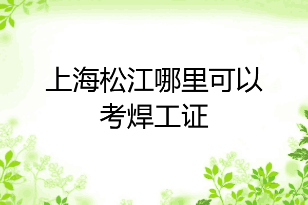 上海松江哪里可以考焊工证