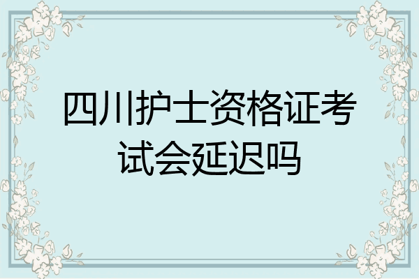 四川护士资格证考试会延迟吗