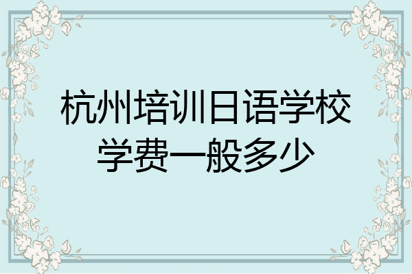杭州培训日语学校学费一般多少