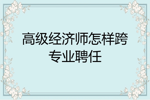 高级经济师怎样跨专业聘任