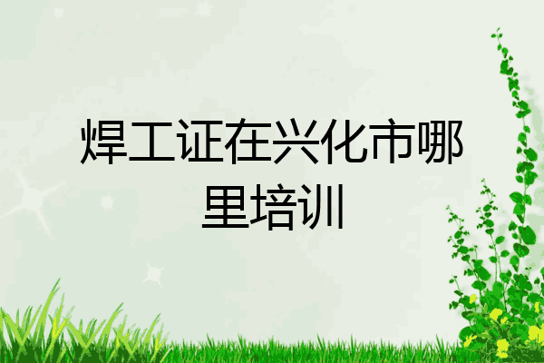 焊工证在兴化市哪里培训