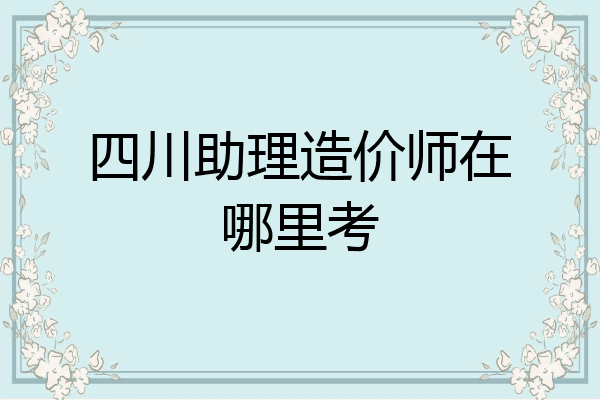四川助理造价师在哪里考