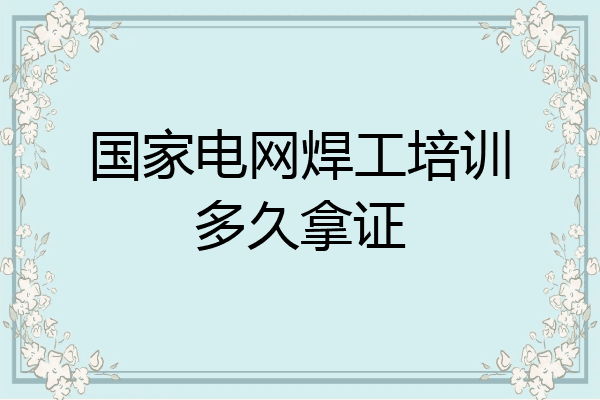 国家电网焊工培训多久拿证