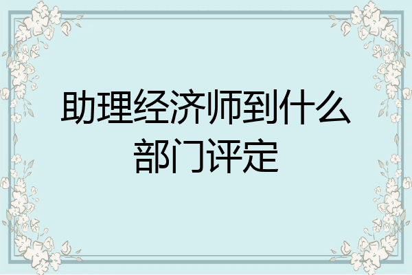 助理经济师到什么部门评定