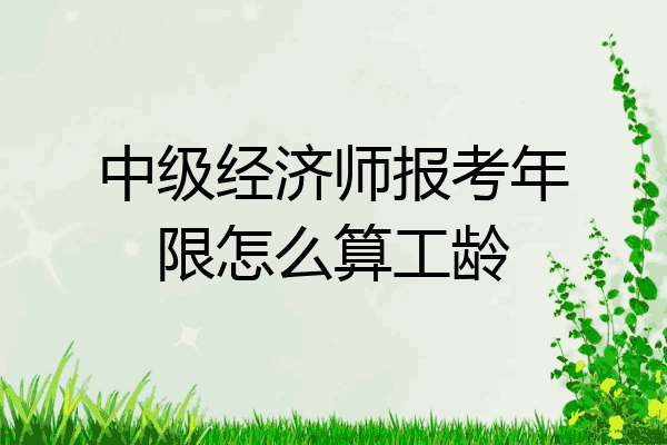 中级经济师报考年限怎么算工龄
