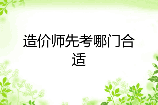 造价师先考哪门合适