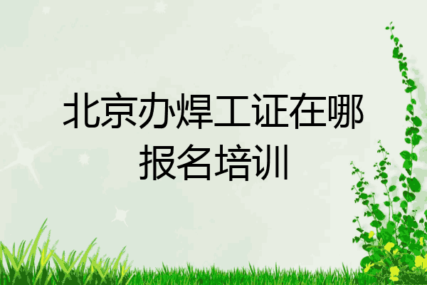 北京办焊工证在哪报名培训