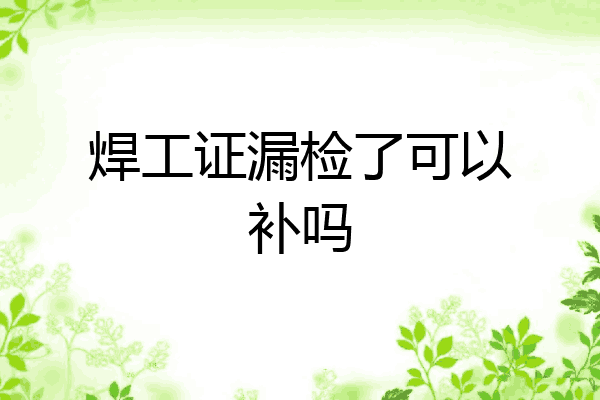 焊工证漏检了可以补吗