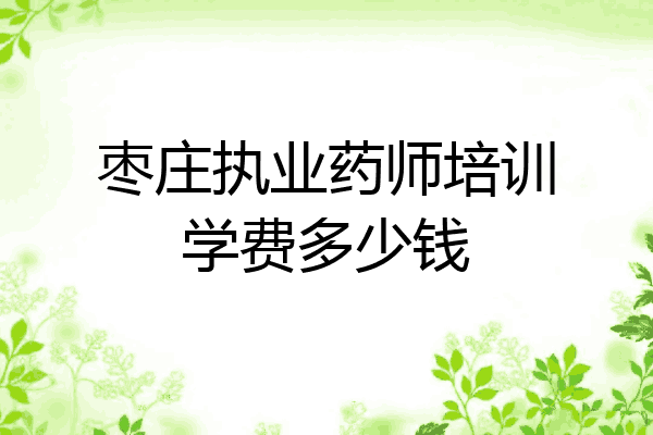 枣庄执业药师培训学费多少钱