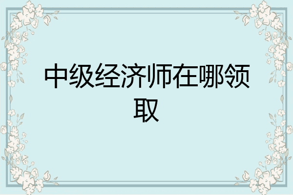 中级经济师在哪领取