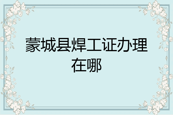 蒙城县焊工证办理在哪