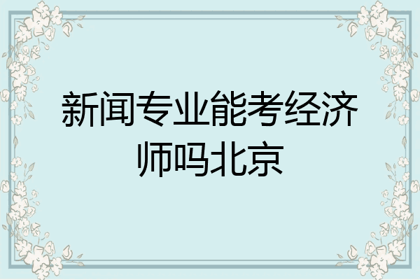新闻专业能考经济师吗北京