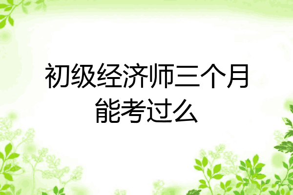 初级经济师三个月能考过么