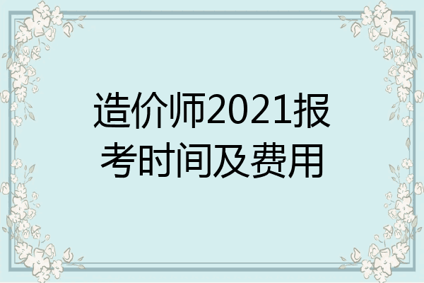 造价师2021报考时间及费用