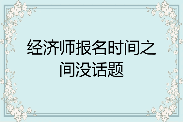 经济师报名时间之间没话题