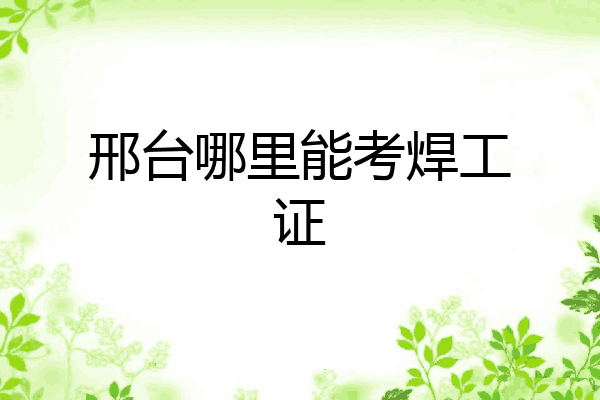 邢台哪里能考焊工证