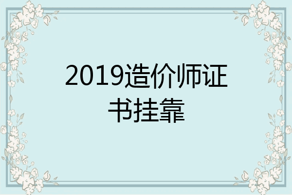2019造价师证书挂靠