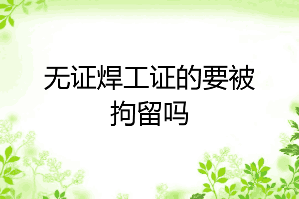 无证焊工证的要被拘留吗