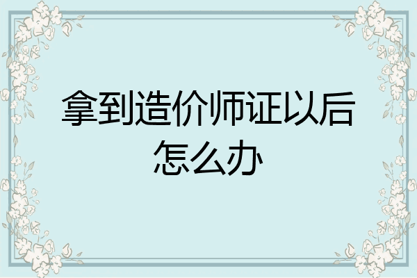 拿到造价师证以后怎么办