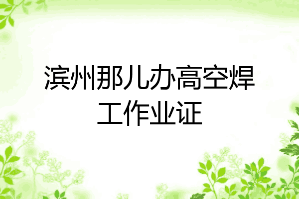 滨州那儿办高空焊工作业证