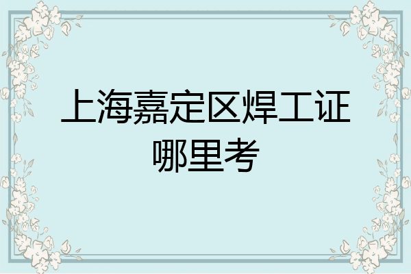 上海嘉定区焊工证哪里考