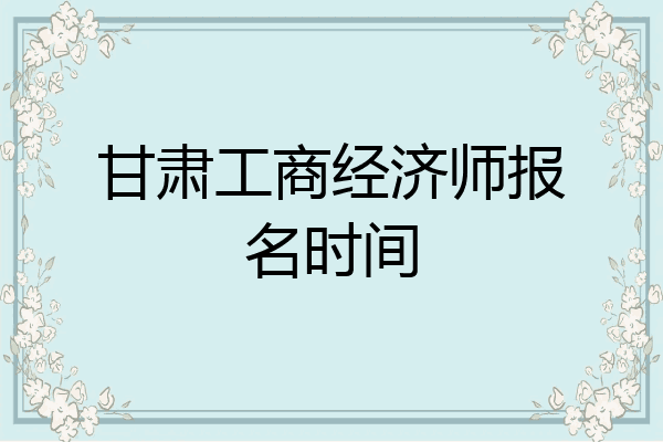 甘肃工商经济师报名时间